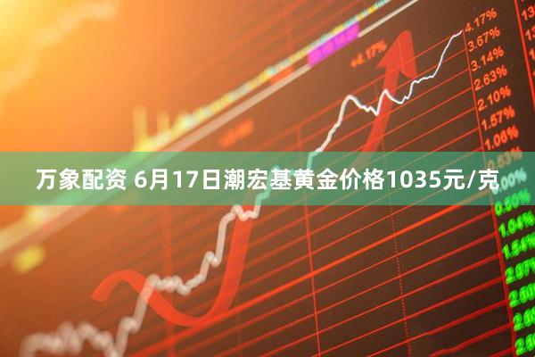 万象配资 6月17日潮宏基黄金价格1035元/克