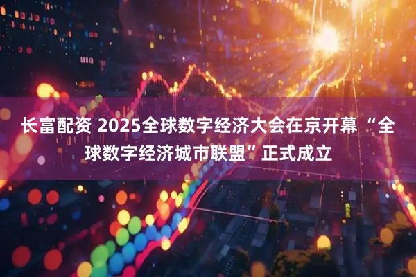 长富配资 2025全球数字经济大会在京开幕 “全球数字经济城市联盟”正式成立