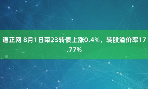 道正网 8月1日荣23转债上涨0.4%，转股溢价率17.77%
