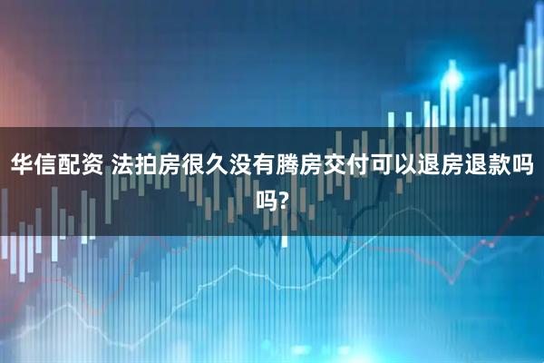华信配资 法拍房很久没有腾房交付可以退房退款吗吗?
