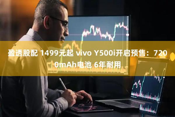 盈透股配 1499元起 vivo Y500i开启预售：7200mAh电池 6年耐用