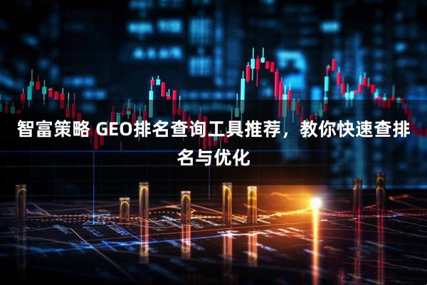 智富策略 GEO排名查询工具推荐，教你快速查排名与优化