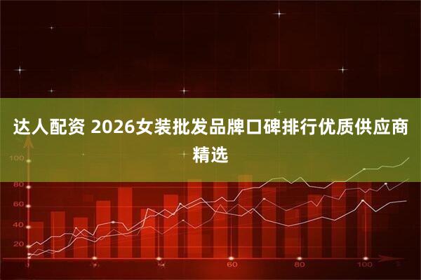 达人配资 2026女装批发品牌口碑排行优质供应商精选