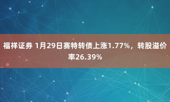 福祥证券 1月29日赛特转债上涨1.77%，转股溢价率26.39%