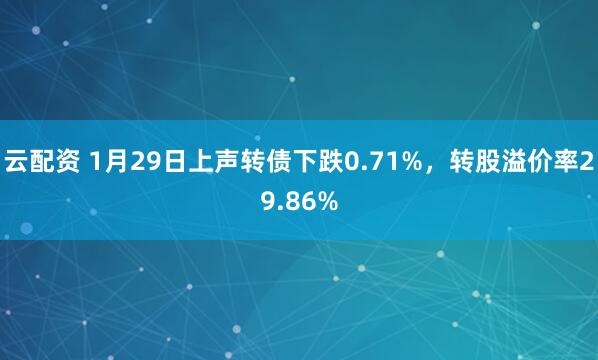 云配资 1月29日上声转债下跌0.71%，转股溢价率29.86%