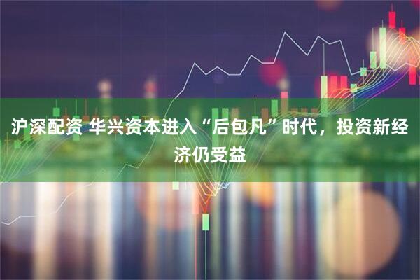 沪深配资 华兴资本进入“后包凡”时代，投资新经济仍受益
