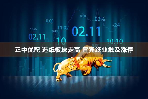 正中优配 造纸板块走高 宜宾纸业触及涨停
