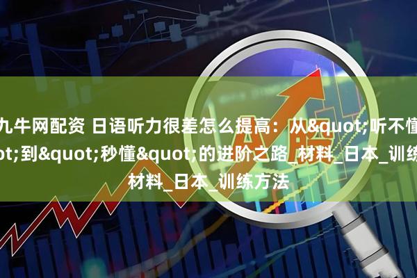 九牛网配资 日语听力很差怎么提高：从"听不懂"到"秒懂"的进阶之路_材料_日本_训练方法