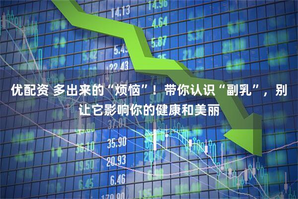 优配资 多出来的“烦恼”！带你认识“副乳”，别让它影响你的健康和美丽