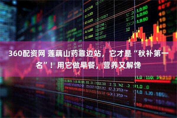 360配资网 莲藕山药靠边站，它才是“秋补第一名”！用它做早餐，营养又解馋