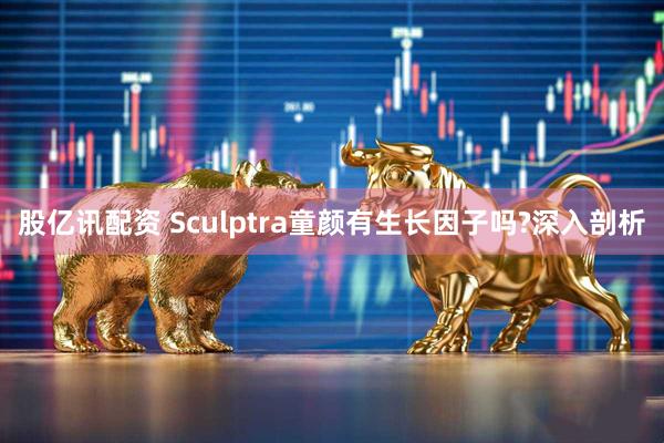 股亿讯配资 Sculptra童颜有生长因子吗?深入剖析