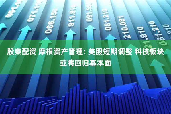 股樂配资 摩根资产管理: 美股短期调整 科技板块或将回归基本面