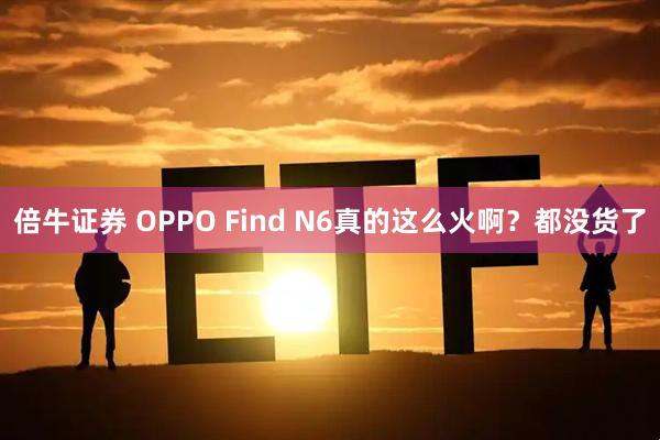 倍牛证券 OPPO Find N6真的这么火啊？都没货了
