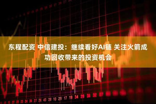 东程配资 中信建投：继续看好AI链 关注火箭成功回收带来的投资机会