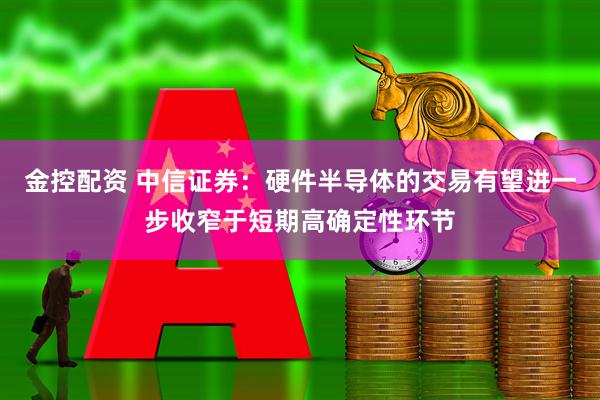 金控配资 中信证券：硬件半导体的交易有望进一步收窄于短期高确定性环节